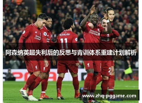 阿森纳英超失利后的反思与青训体系重建计划解析 阿森纳英超失利后的反思与青训体系重建计划解析