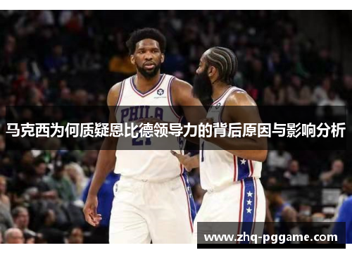 马克西为何质疑恩比德领导力的背后原因与影响分析 马克西为何质疑恩比德领导力的背后原因与影响分析