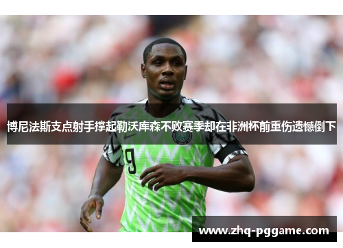 博尼法斯支点射手撑起勒沃库森不败赛季却在非洲杯前重伤遗憾倒下