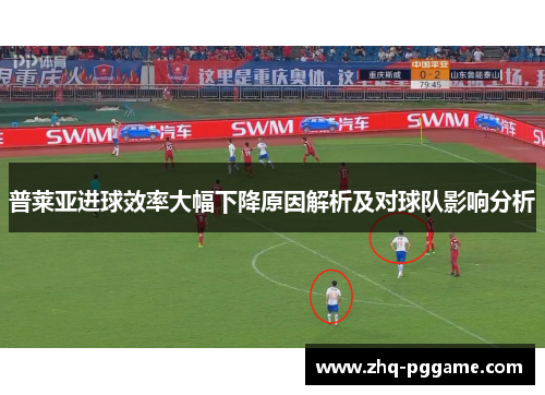 普莱亚进球效率大幅下降原因解析及对球队影响分析 普莱亚进球效率大幅下降原因解析及对球队影响分析