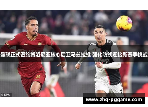曼联正式签约博洛尼亚核心后卫马兹拉维 强化防线迎接新赛季挑战 曼联正式签约博洛尼亚核心后卫马兹拉维 强化防线迎接新赛季挑战