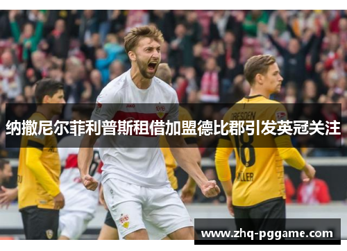 纳撒尼尔菲利普斯租借加盟德比郡引发英冠关注 纳撒尼尔菲利普斯租借加盟德比郡引发英冠关注