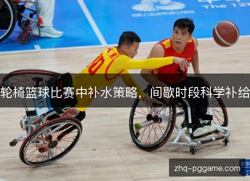 轮椅篮球比赛中补水策略,间歇时段科学补给 轮椅篮球比赛中补水策略,间歇时段科学补给