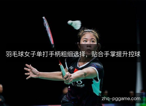羽毛球女子单打手柄粗细选择,贴合手掌提升控球 羽毛球女子单打手柄粗细选择,贴合手掌提升控球