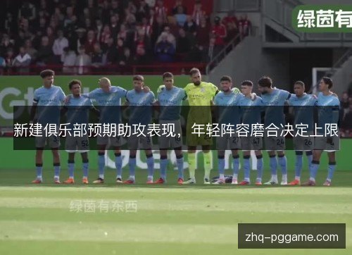 新建俱乐部预期助攻表现,年轻阵容磨合决定上限 新建俱乐部预期助攻表现,年轻阵容磨合决定上限