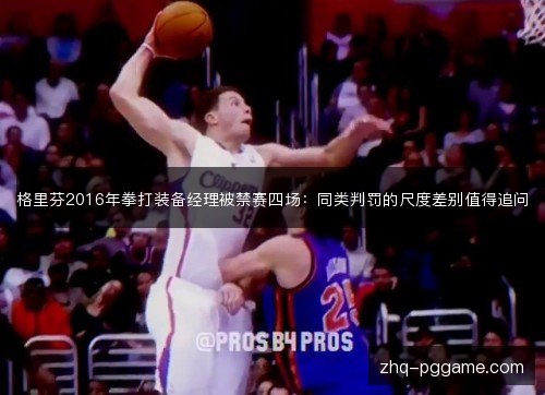 格里芬2016年拳打装备经理被禁赛四场：同类判罚的尺度差别值得追问