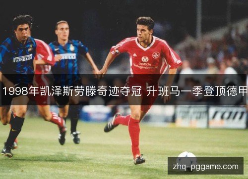 1998年凯泽斯劳滕奇迹夺冠 升班马一季登顶德甲 1998年凯泽斯劳滕奇迹夺冠 升班马一季登顶德甲